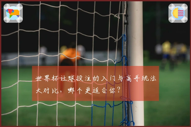 世界杯让球投注的入门与高手玩法大对比，哪个更适合你？