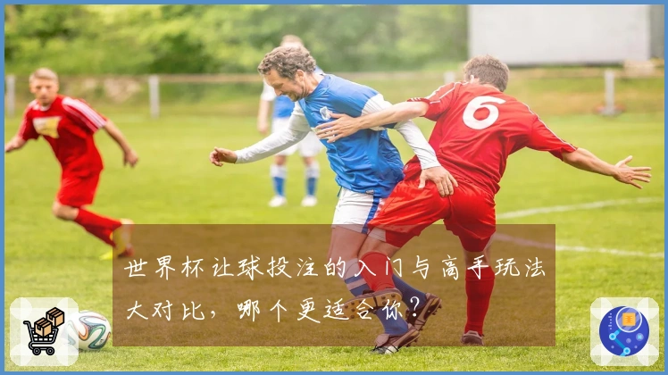 世界杯让球投注的入门与高手玩法大对比，哪个更适合你？