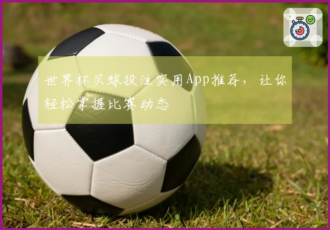 世界杯买球投注实用App推荐，让你轻松掌握比赛动态