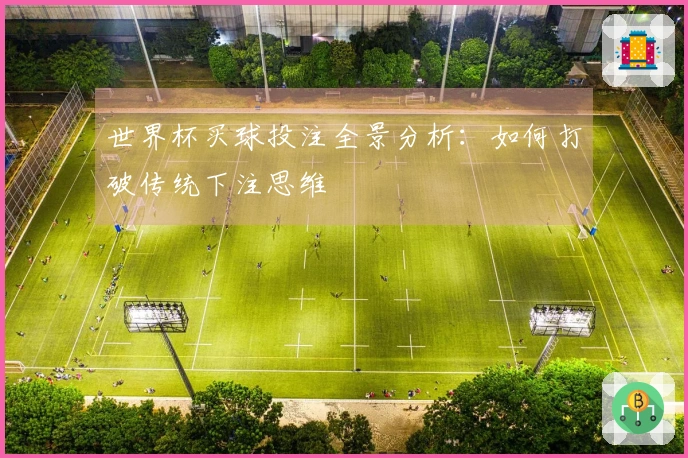 世界杯买球投注全景分析：如何打破传统下注思维