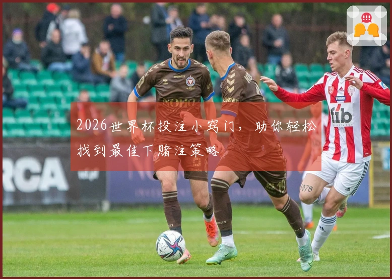 2026世界杯投注小窍门，助你轻松找到最佳下赌注策略